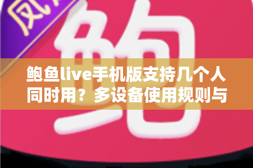 鲍鱼live手机版支持几个人同时用?多设备使用规则与实用指南全解析 鲍鱼live手机版支持几个人同时用?多设备使用规则与实用指南全解析