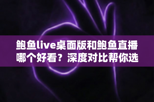 鲍鱼live桌面版和鲍鱼直播哪个好看？深度对比帮你选出最合适的观看方式