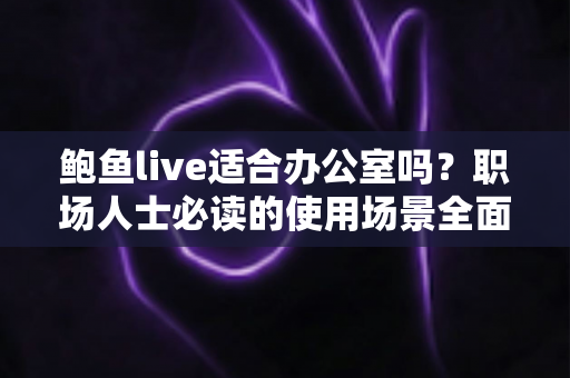 鲍鱼live适合办公室吗?职场人士必读的使用场景全面解析与实用建议 鲍鱼live适合办公室吗?职场人士必读的使用场景全面解析与实用建议