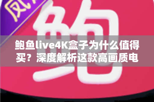 鲍鱼live4K盒子为什么值得买？深度解析这款高画质电视盒子的核心优势与购买价值