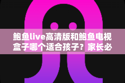 鲍鱼live高清版和鲍鱼电视盒子哪个适合孩子？家长必读的选择与安全指南