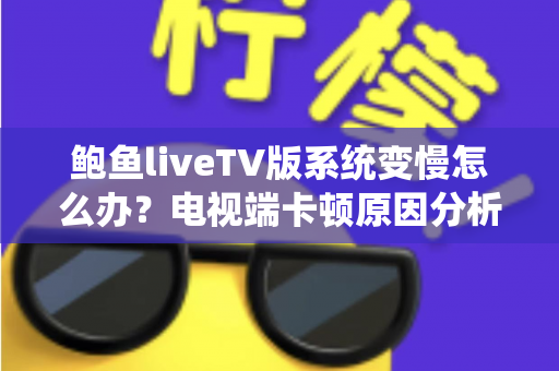 鲍鱼liveTV版系统变慢怎么办？电视端卡顿原因分析与高效优化全攻略