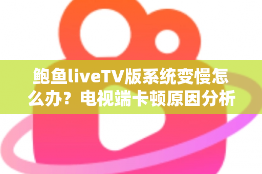 鲍鱼liveTV版系统变慢怎么办？电视端卡顿原因分析与高效优化全攻略