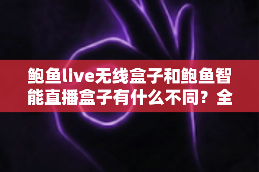 鲍鱼live无线盒子和鲍鱼智能直播盒子有什么不同？全面解析两款直播设备的核心差异与选购指南