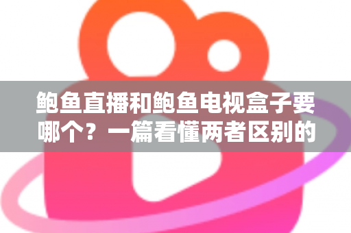 鲍鱼直播和鲍鱼电视盒子要哪个?一篇看懂两者区别的家庭娱乐选购指南 鲍鱼直播和鲍鱼电视盒子要哪个?一篇看懂两者区别的家庭娱乐选购指南