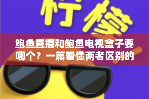 鲍鱼直播和鲍鱼电视盒子要哪个?一篇看懂两者区别的家庭娱乐选购指南 鲍鱼直播和鲍鱼电视盒子要哪个?一篇看懂两者区别的家庭娱乐选购指南