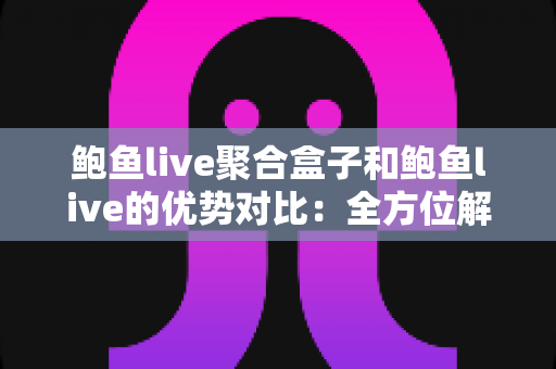 鲍鱼live聚合盒子和鲍鱼live的优势对比:全方位解析两款产品的差异与选购指南 鲍鱼live聚合盒子和鲍鱼live的优势对比:全方位解析两款产品的差异与选购指南