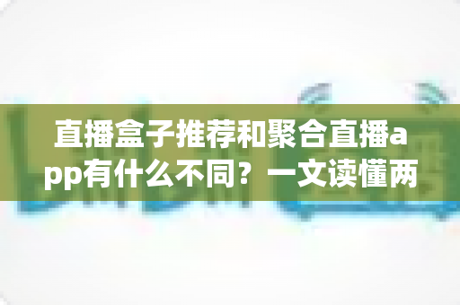 直播盒子推荐和聚合直播app有什么不同?一文读懂两类直播工具的核心差异与选择指南 直播盒子推荐和聚合直播app有什么不同?一文读懂两类直播工具的核心差异与选择指南