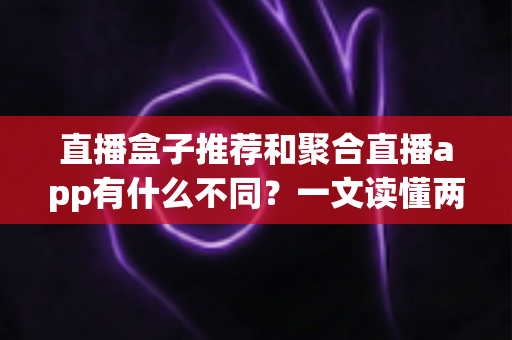 直播盒子推荐和聚合直播app有什么不同？一文读懂两类直播工具的核心差异与选择指南