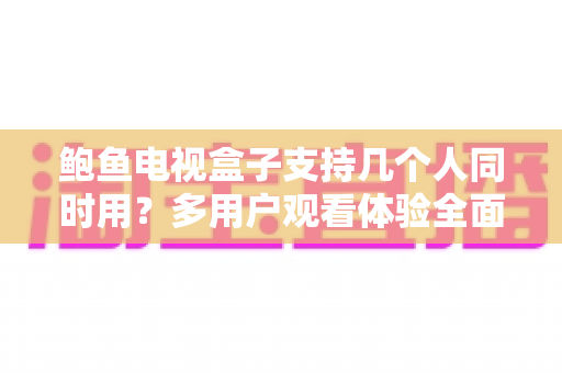 鲍鱼电视盒子支持几个人同时用？多用户观看体验全面解析与实用指南
