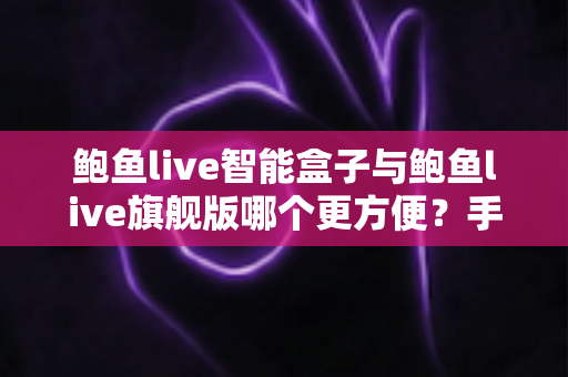 鲍鱼live智能盒子与鲍鱼live旗舰版哪个更方便？手把手教你选对不选贵的高性价比指南