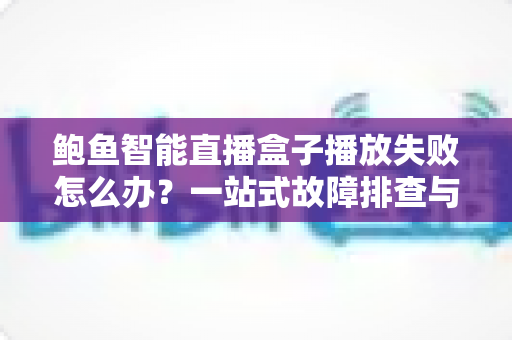 鲍鱼智能直播盒子播放失败怎么办?一站式故障排查与解决全攻略 鲍鱼智能直播盒子播放失败怎么办?一站式故障排查与解决全攻略