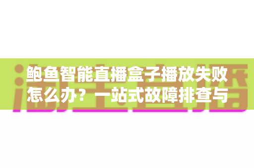 鲍鱼智能直播盒子播放失败怎么办?一站式故障排查与解决全攻略 鲍鱼智能直播盒子播放失败怎么办?一站式故障排查与解决全攻略
