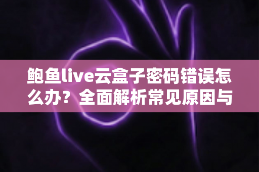 鲍鱼live云盒子密码错误怎么办?全面解析常见原因与实用解决方案指南 鲍鱼live云盒子密码错误怎么办?全面解析常见原因与实用解决方案指南