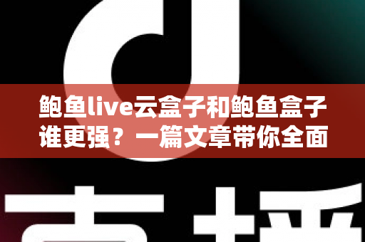 鲍鱼live云盒子和鲍鱼盒子谁更强?一篇文章带你全面对比,选购不再纠结 鲍鱼live云盒子和鲍鱼盒子谁更强?一篇文章带你全面对比,选购不再纠结
