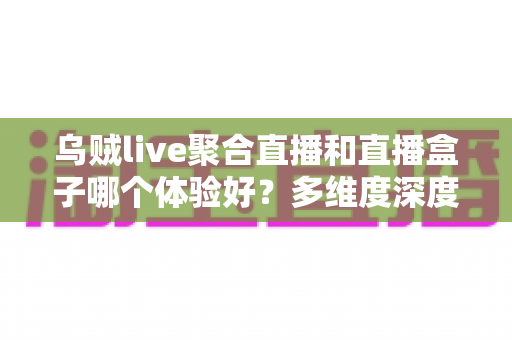 乌贼live聚合直播和直播盒子哪个体验好？多维度深度对比帮你找到最适合的观看方案