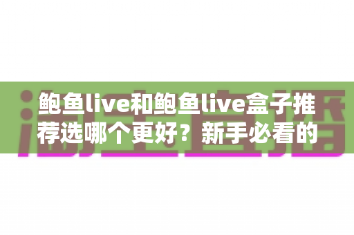 鲍鱼live和鲍鱼live盒子推荐选哪个更好?新手必看的完整选购对比指南 鲍鱼live和鲍鱼live盒子推荐选哪个更好?新手必看的完整选购对比指南