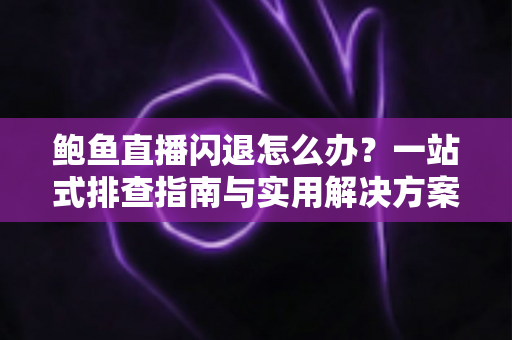 鲍鱼直播闪退怎么办?一站式排查指南与实用解决方案大公开 鲍鱼直播闪退怎么办?一站式排查指南与实用解决方案大公开