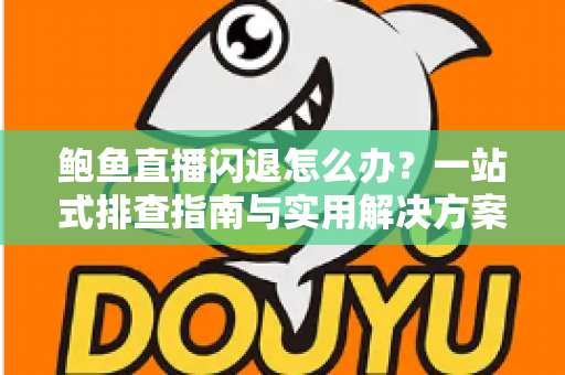 鲍鱼直播闪退怎么办?一站式排查指南与实用解决方案大公开 鲍鱼直播闪退怎么办?一站式排查指南与实用解决方案大公开