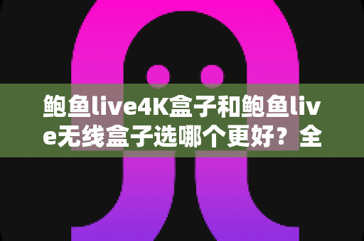 鲍鱼live4K盒子和鲍鱼live无线盒子选哪个更好?全方位深度对比与实用选购指南 鲍鱼live4K盒子和鲍鱼live无线盒子选哪个更好?全方位深度对比与实用选购指南