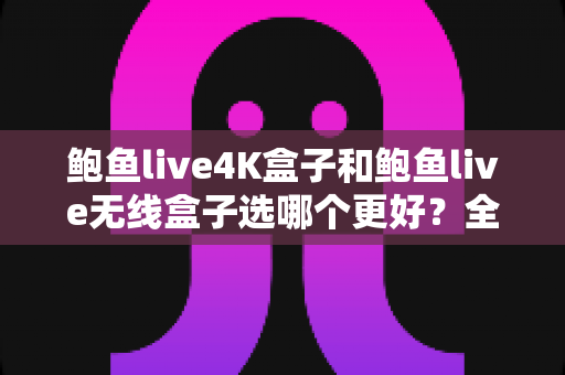 鲍鱼live4K盒子和鲍鱼live无线盒子选哪个更好?全方位深度对比与实用选购指南 鲍鱼live4K盒子和鲍鱼live无线盒子选哪个更好?全方位深度对比与实用选购指南
