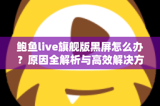 鲍鱼live旗舰版黑屏怎么办？原因全解析与高效解决方案一网打尽