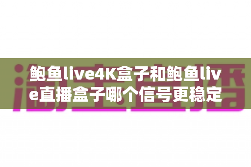 鲍鱼live4K盒子和鲍鱼live直播盒子哪个信号更稳定?深度对比解析与选购全攻略 鲍鱼live4K盒子和鲍鱼live直播盒子哪个信号更稳定?深度对比解析与选购全攻略