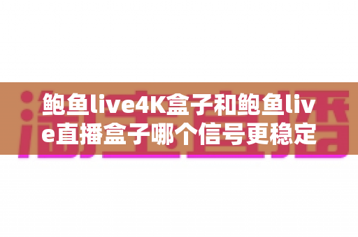 鲍鱼live4K盒子和鲍鱼live直播盒子哪个信号更稳定?深度对比解析与选购全攻略 鲍鱼live4K盒子和鲍鱼live直播盒子哪个信号更稳定?深度对比解析与选购全攻略