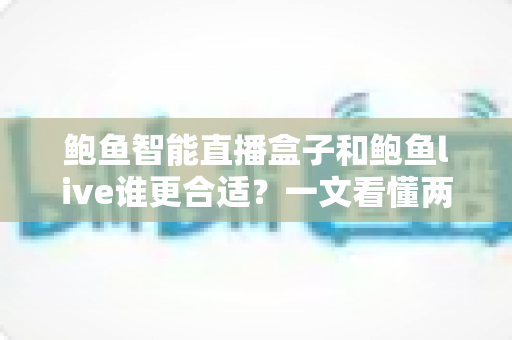 鲍鱼智能直播盒子和鲍鱼live谁更合适？一文看懂两大直播工具的选购指南