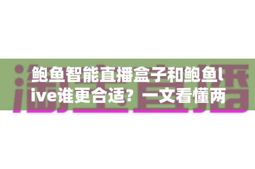 鲍鱼智能直播盒子和鲍鱼live谁更合适？一文看懂两大直播工具的选购指南