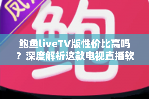 鲍鱼liveTV版性价比高吗?深度解析这款电视直播软件的真实价值与使用体验 鲍鱼liveTV版性价比高吗?深度解析这款电视直播软件的真实价值与使用体验