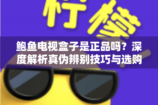 鲍鱼电视盒子是正品吗?深度解析真伪辨别技巧与选购避坑全攻略 鲍鱼电视盒子是正品吗?深度解析真伪辨别技巧与选购避坑全攻略