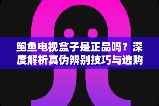 鲍鱼电视盒子是正品吗?深度解析真伪辨别技巧与选购避坑全攻略 鲍鱼电视盒子是正品吗?深度解析真伪辨别技巧与选购避坑全攻略
