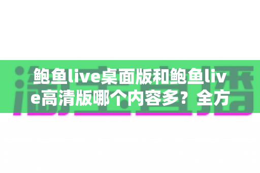 鲍鱼live桌面版和鲍鱼live高清版哪个内容多？全方位对比解析助你选对版本