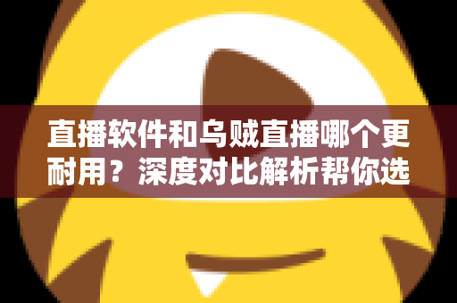 直播软件和乌贼直播哪个更耐用?深度对比解析帮你选出更稳定持久的直播工具 直播软件和乌贼直播哪个更耐用?深度对比解析帮你选出更稳定持久的直播工具