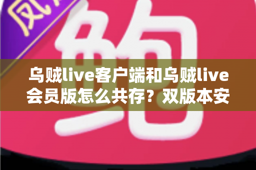 乌贼live客户端和乌贼live会员版怎么共存？双版本安装与管理全攻略，一部手机轻松搞定