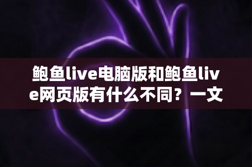 鲍鱼live电脑版和鲍鱼live网页版有什么不同?一文读懂双版本核心差异与选择攻略 鲍鱼live电脑版和鲍鱼live网页版有什么不同?一文读懂双版本核心差异与选择攻略