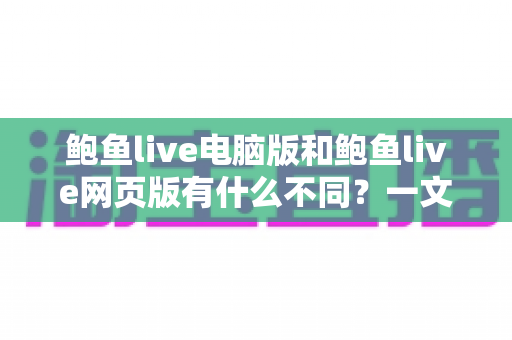 鲍鱼live电脑版和鲍鱼live网页版有什么不同？一文读懂双版本核心差异与选择攻略