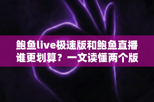鲍鱼live极速版和鲍鱼直播谁更划算？一文读懂两个版本的差异，帮你选对不花冤枉钱