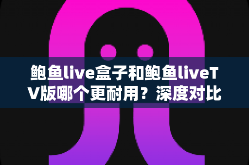 鲍鱼live盒子和鲍鱼liveTV版哪个更耐用?深度对比分析助你做出明智选择 鲍鱼live盒子和鲍鱼liveTV版哪个更耐用?深度对比分析助你做出明智选择
