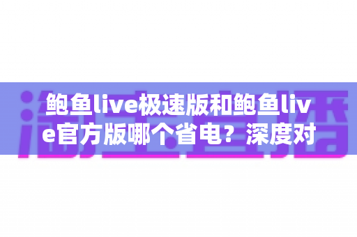鲍鱼live极速版和鲍鱼live官方版哪个省电？深度对比分析与省电技巧全攻略