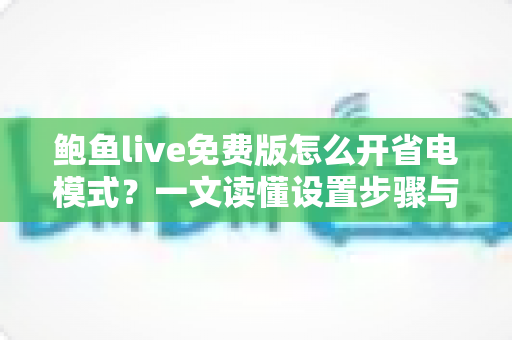 鲍鱼live免费版怎么开省电模式？一文读懂设置步骤与实用省电技巧