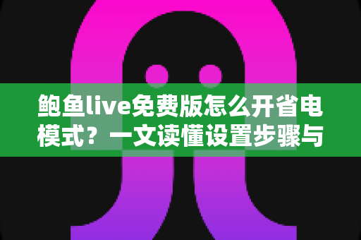 鲍鱼live免费版怎么开省电模式？一文读懂设置步骤与实用省电技巧