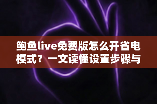 鲍鱼live免费版怎么开省电模式？一文读懂设置步骤与实用省电技巧