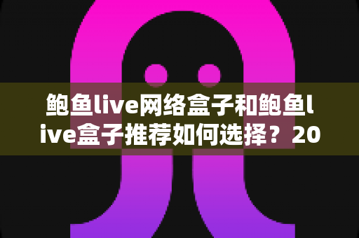 鲍鱼live网络盒子和鲍鱼live盒子推荐如何选择?2025最新选购攻略全解析,教你避开选购陷阱轻松入手 鲍鱼live网络盒子和鲍鱼live盒子推荐如何选择?2025最新选购攻略全解析,教你避开选购陷阱轻松入手