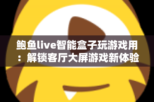 鲍鱼live智能盒子玩游戏用:解锁客厅大屏游戏新体验的全方位指南 鲍鱼live智能盒子玩游戏用:解锁客厅大屏游戏新体验的全方位指南