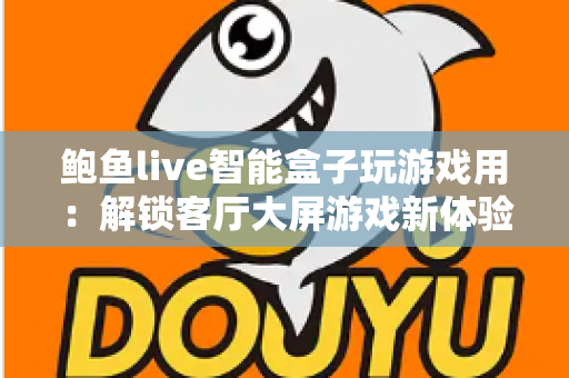 鲍鱼live智能盒子玩游戏用:解锁客厅大屏游戏新体验的全方位指南 鲍鱼live智能盒子玩游戏用:解锁客厅大屏游戏新体验的全方位指南