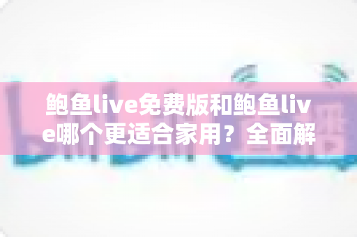 鲍鱼live免费版和鲍鱼live哪个更适合家用？全面解析助你选对家庭观影方案