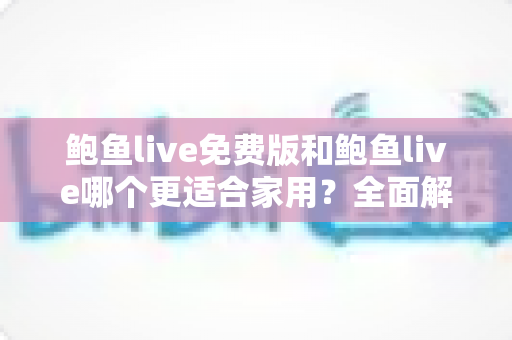 鲍鱼live免费版和鲍鱼live哪个更适合家用？全面解析助你选对家庭观影方案