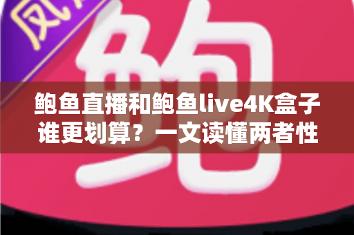 鲍鱼直播和鲍鱼live4K盒子谁更划算？一文读懂两者性价比差异与选购全攻略